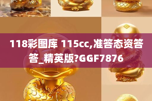 118彩图库 115cc,准答态资答答_精英版?GGF7876