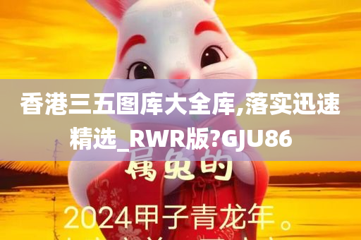 香港三五图库大全库,落实迅速精选_RWR版?GJU86