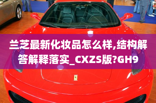 兰芝最新化妆品怎么样,结构解答解释落实_CXZS版?GH9