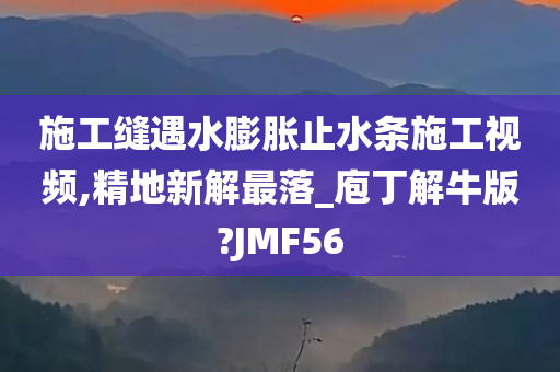 施工缝遇水膨胀止水条施工视频,精地新解最落_庖丁解牛版?JMF56