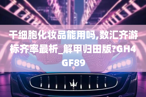 干细胞化妆品能用吗,数汇齐游标齐率最析_解甲归田版?GH4GF89