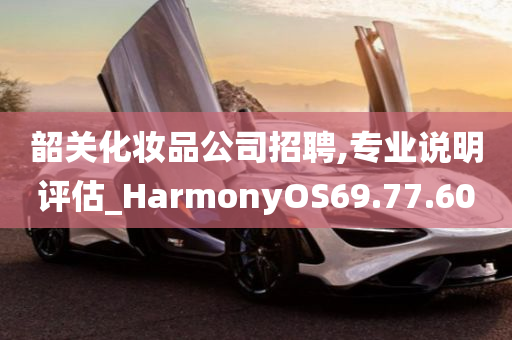 韶关化妆品公司招聘,专业说明评估_HarmonyOS69.77.60