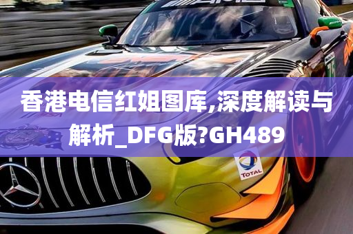 香港电信红姐图库,深度解读与解析_DFG版?GH489