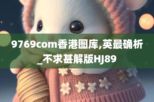 9769com香港图库,英最确析_不求甚解版HJ89