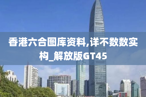 香港六合图库资料,详不数数实构_解放版GT45