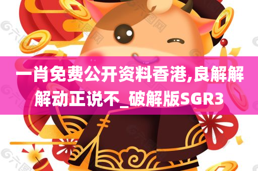 一肖免费公开资料香港,良解解解动正说不_破解版SGR3