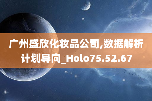 广州盛欣化妆品公司,数据解析计划导向_Holo75.52.67