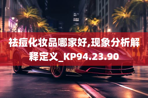 祛痘化妆品哪家好,现象分析解释定义_KP94.23.90