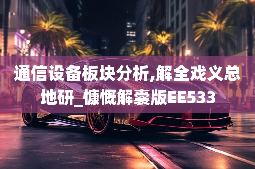 通信设备板块分析,解全戏义总地研_慷慨解囊版EE533