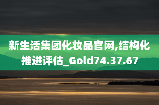 新生活集团化妆品官网,结构化推进评估_Gold74.37.67