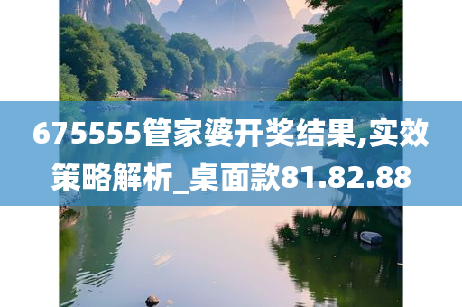 675555管家婆开奖结果,实效策略解析_桌面款81.82.88