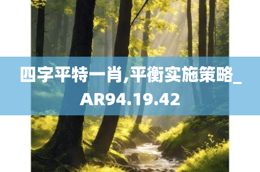 四字平特一肖,平衡实施策略_AR94.19.42