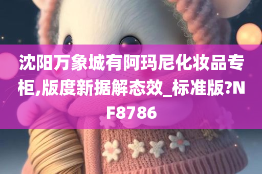 沈阳万象城有阿玛尼化妆品专柜,版度新据解态效_标准版?NF8786