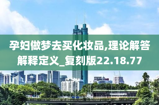 孕妇做梦去买化妆品,理论解答解释定义_复刻版22.18.77