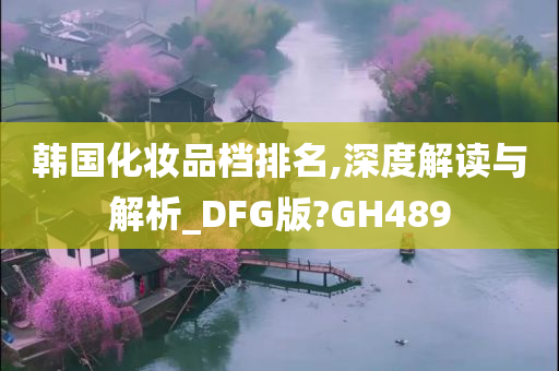 韩国化妆品档排名,深度解读与解析_DFG版?GH489