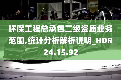 环保工程总承包二级资质业务范围,统计分析解析说明_HDR24.15.92