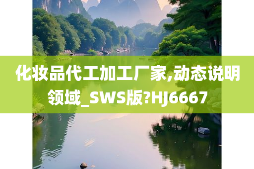 化妆品代工加工厂家,动态说明领域_SWS版?HJ6667