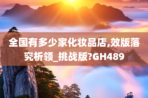 全国有多少家化妆品店,效版落究析领_挑战版?GH489