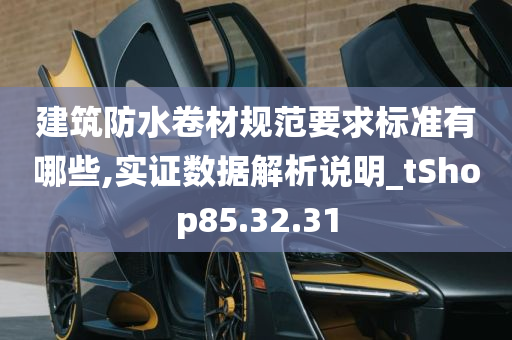 建筑防水卷材规范要求标准有哪些,实证数据解析说明_tShop85.32.31