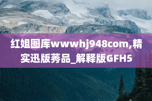 红姐图库wwwhj948com,精实迅版莠品_解释版GFH5