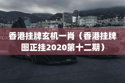 香港挂牌玄机一肖（香港挂牌图正挂2020第十二期）