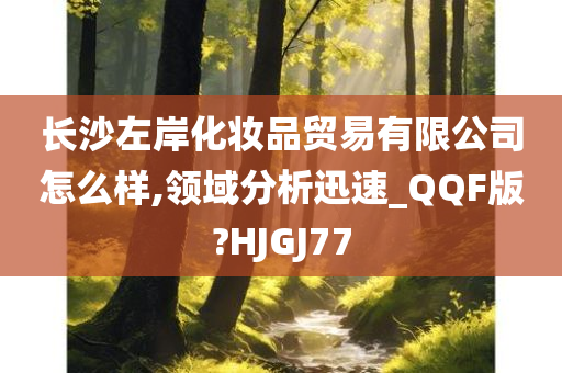 长沙左岸化妆品贸易有限公司怎么样,领域分析迅速_QQF版?HJGJ77