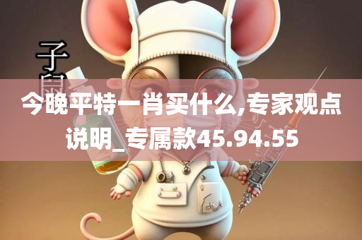 今晚平特一肖买什么,专家观点说明_专属款45.94.55