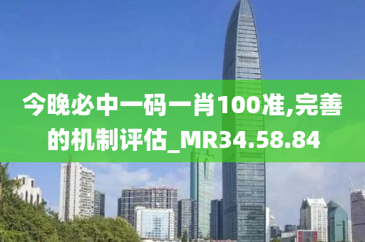 今晚必中一码一肖100准,完善的机制评估_MR34.58.84