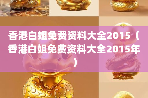 香港白姐免费资料大全2015（香港白姐免费资料大全2015年）