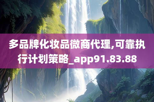 多品牌化妆品微商代理,可靠执行计划策略_app91.83.88