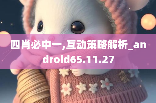 四肖必中一,互动策略解析_android65.11.27