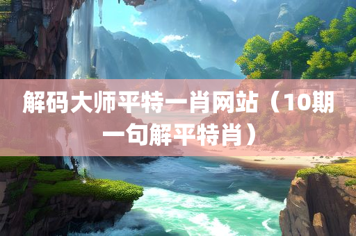 解码大师平特一肖网站（10期一句解平特肖）