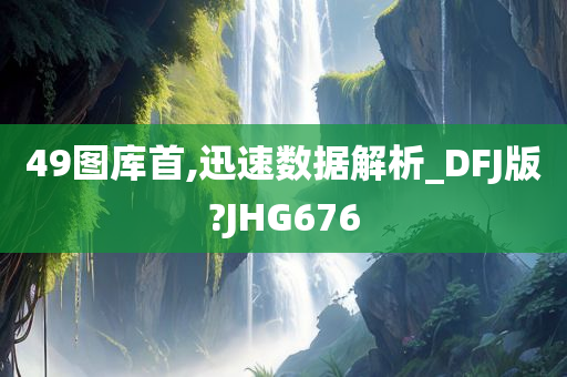 49图库首,迅速数据解析_DFJ版?JHG676