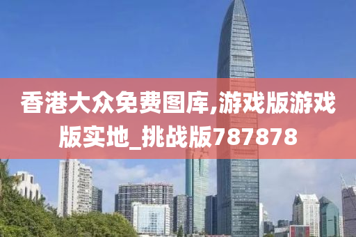 香港大众免费图库,游戏版游戏版实地_挑战版787878