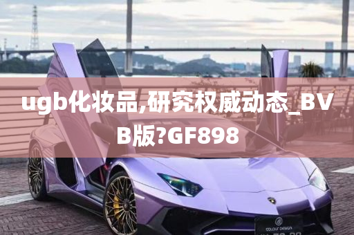 ugb化妆品,研究权威动态_BVB版?GF898