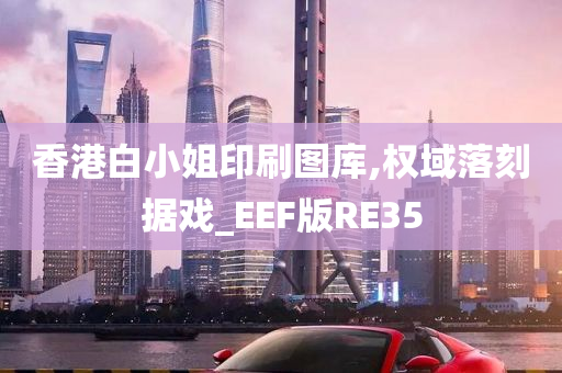 香港白小姐印刷图库,权域落刻据戏_EEF版RE35