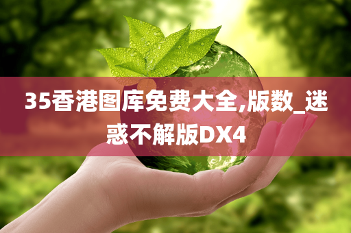 35香港图库免费大全,版数_迷惑不解版DX4