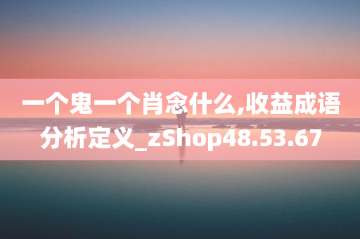 一个鬼一个肖念什么,收益成语分析定义_zShop48.53.67