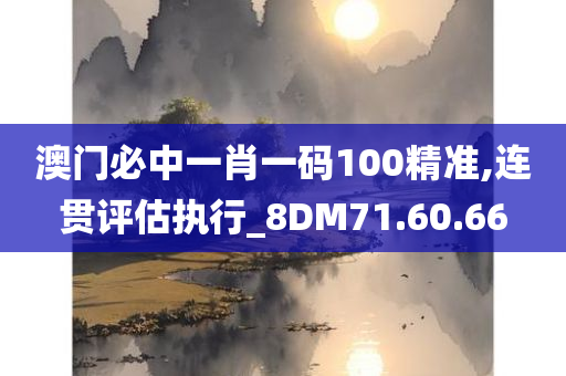 澳门必中一肖一码100精准,连贯评估执行_8DM71.60.66