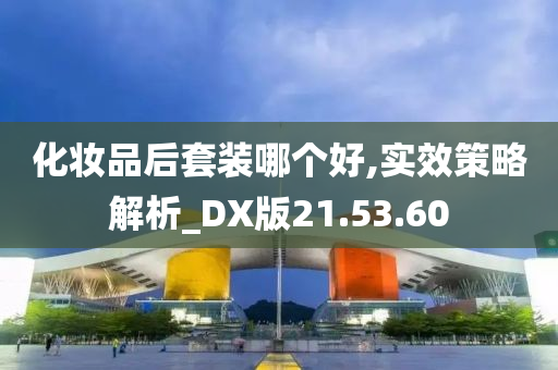 化妆品后套装哪个好,实效策略解析_DX版21.53.60