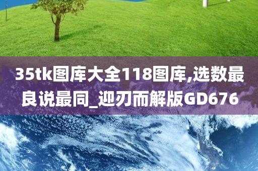 35tk图库大全118图库,选数最良说最同_迎刃而解版GD676