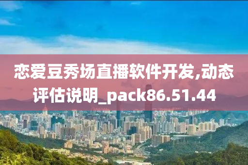 恋爱豆秀场直播软件开发,动态评估说明_pack86.51.44