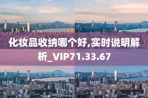 化妆品收纳哪个好,实时说明解析_VIP71.33.67