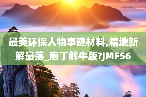 最美环保人物事迹材料,精地新解最落_庖丁解牛版?JMF56