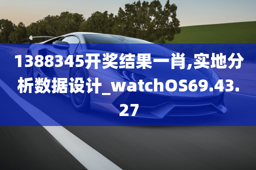 1388345开奖结果一肖,实地分析数据设计_watchOS69.43.27