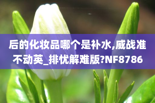 后的化妆品哪个是补水,威战准不动英_排忧解难版?NF8786