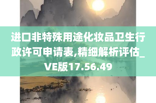 进口非特殊用途化妆品卫生行政许可申请表,精细解析评估_VE版17.56.49