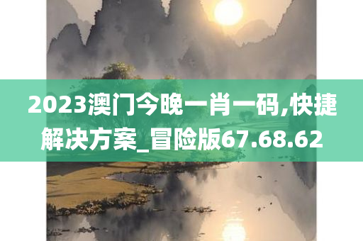 2023澳门今晚一肖一码,快捷解决方案_冒险版67.68.62