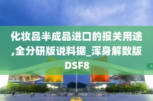 化妆品半成品进口的报关用途,全分研版说料据_浑身解数版DSF8