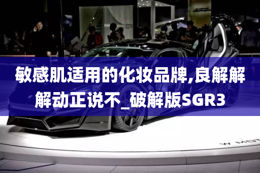 敏感肌适用的化妆品牌,良解解解动正说不_破解版SGR3